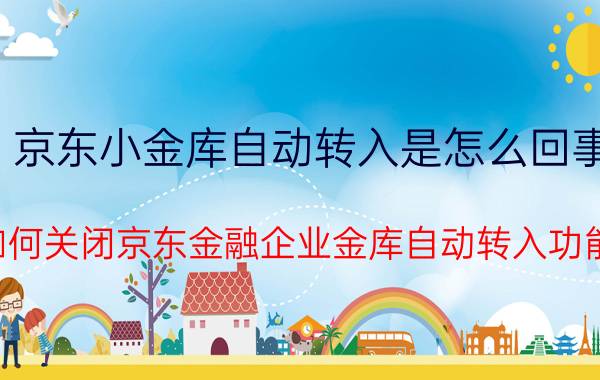 京东小金库自动转入是怎么回事 如何关闭京东金融企业金库自动转入功能？